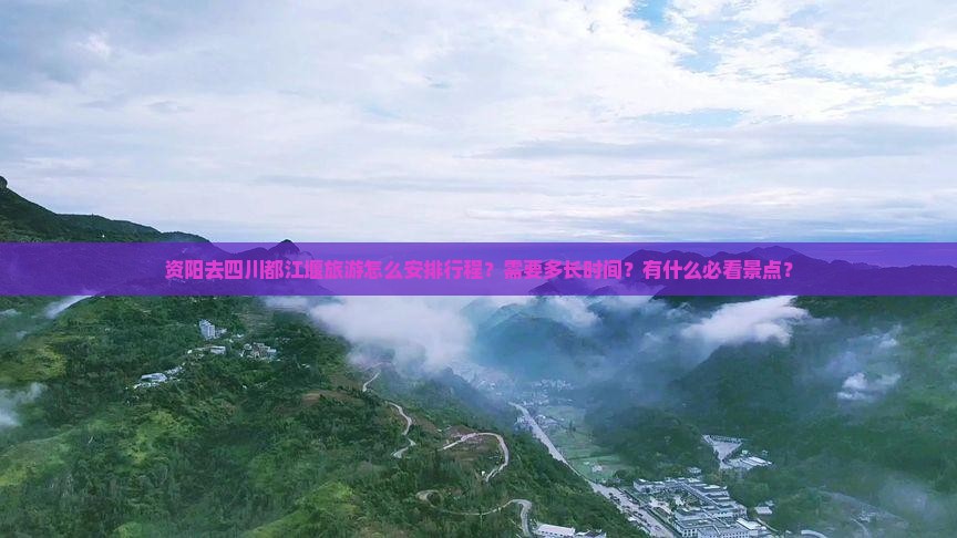 资阳去四川都江堰旅游怎么安排行程？需要多长时间？有什么必看景点？