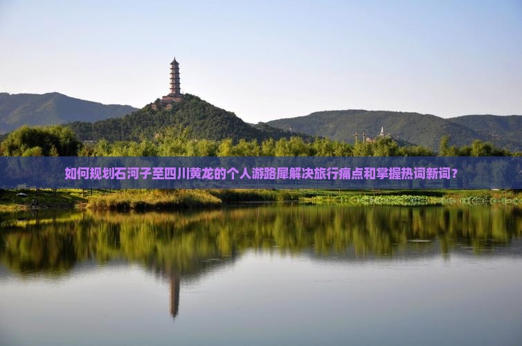 如何规划石河子至四川黄龙的个人游路犀解决旅行痛点和掌握热词新词？