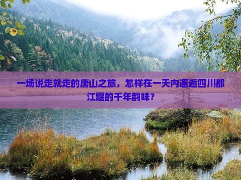 一场说走就走的唐山之旅，怎样在一天内邂逅四川都江堰的千年韵味？
