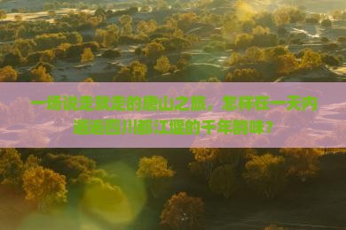 一场说走就走的唐山之旅，怎样在一天内邂逅四川都江堰的千年韵味？