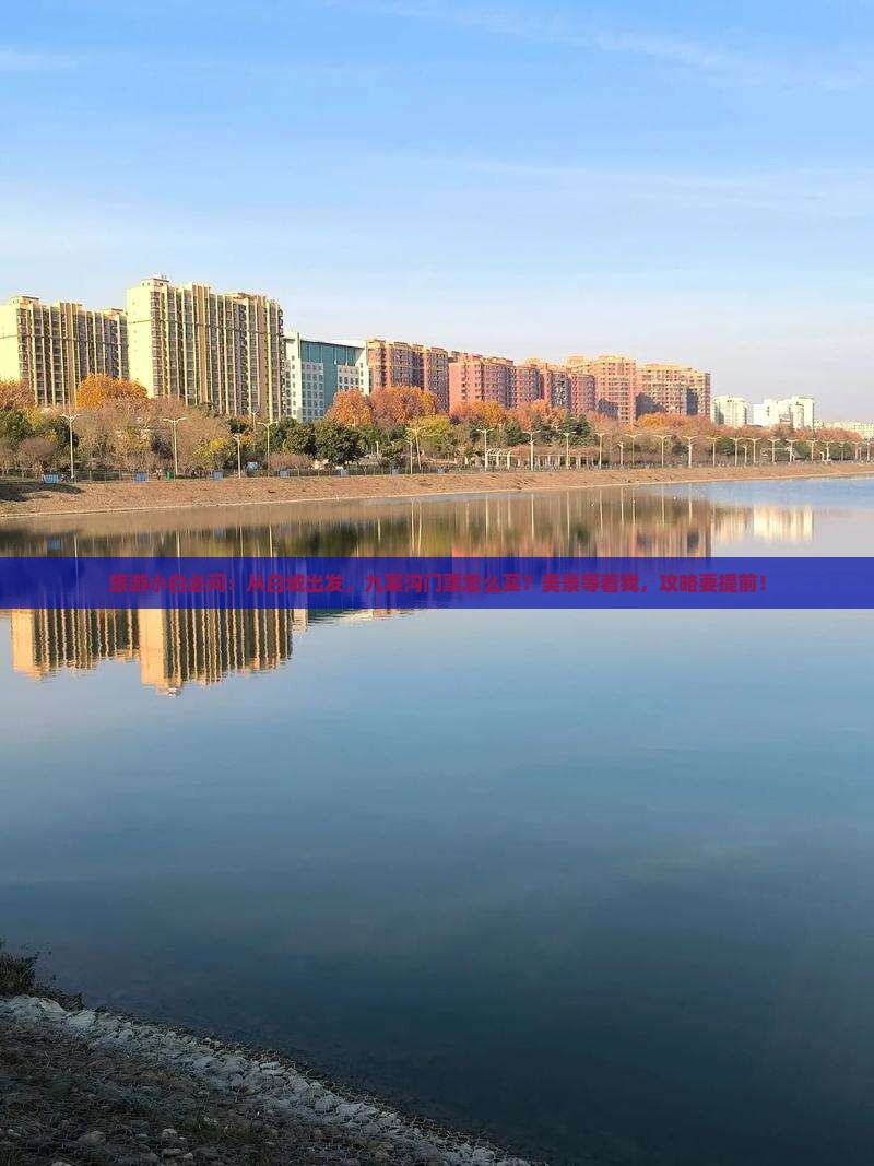 旅游小白必问：从白城出发，九寨沟门票怎么买？美景等着我，攻略要提前！