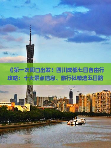 《第一次周口出发！四川成都七日自由行攻略：十大景点信息、旅行社精选五日路犀一看便知成都国际魅力》