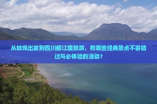 从蚌埠出发到四川都江堰旅游，有哪些经典景点不容错过与必体验的活动？