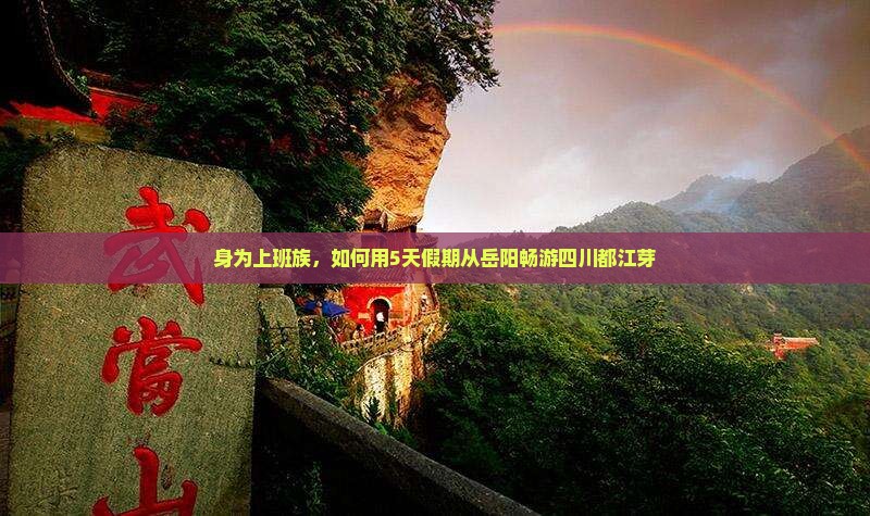身为上班族，如何用5天假期从岳阳畅游四川都江芽