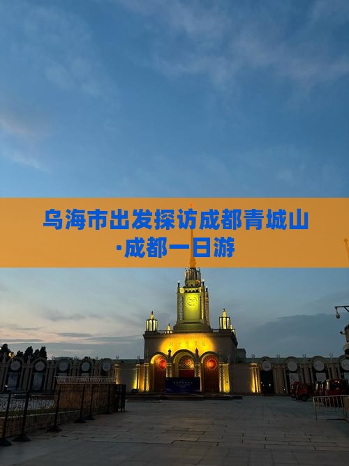 乌海市出发探访成都青城山·成都一日游
