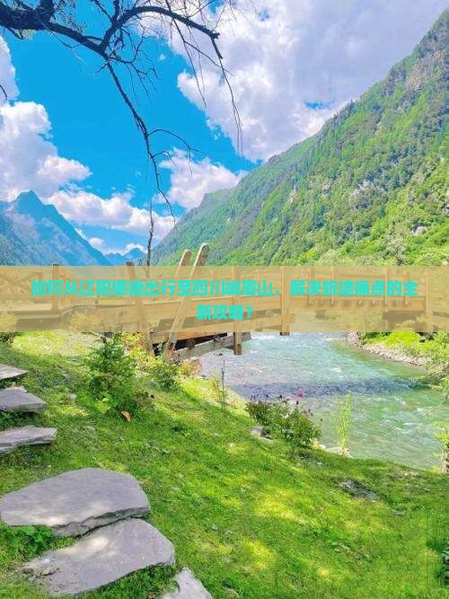 如何从辽阳便捷出行至四川峨眉山，解决旅途痛点的全新攻略？