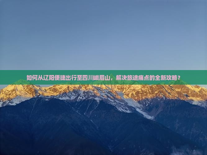 如何从辽阳便捷出行至四川峨眉山，解决旅途痛点的全新攻略？