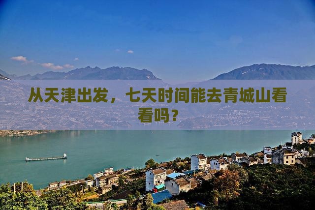 从天津出发，七天时间能去青城山看看吗？