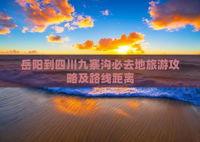 岳阳到四川九寨沟必去地旅游攻略及路线距离