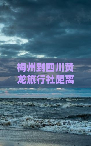 梅州到四川黄龙旅行社距离及最快路线指南