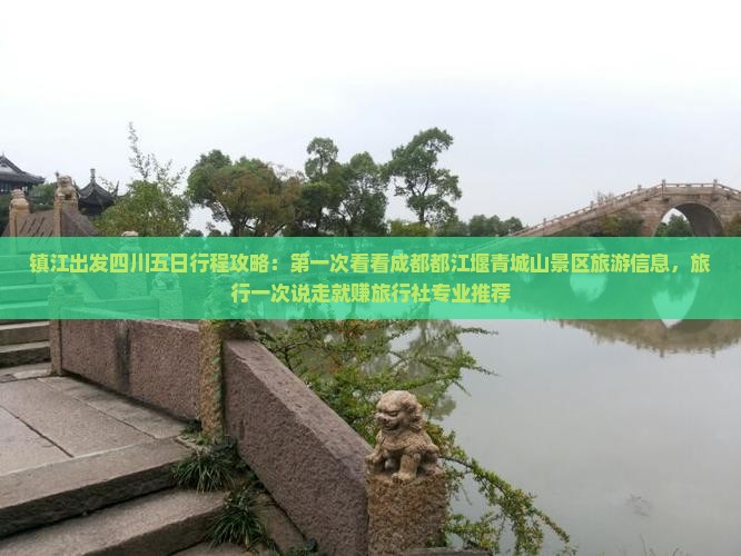 镇江出发四川五日行程攻略：第一次看看成都都江堰青城山景区旅游信息，旅行一次说走就赚旅行社专业推荐