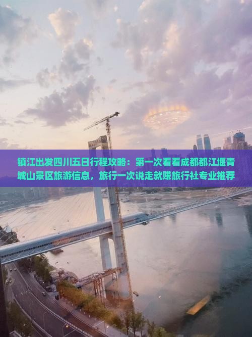 镇江出发四川五日行程攻略：第一次看看成都都江堰青城山景区旅游信息，旅行一次说走就赚旅行社专业推荐