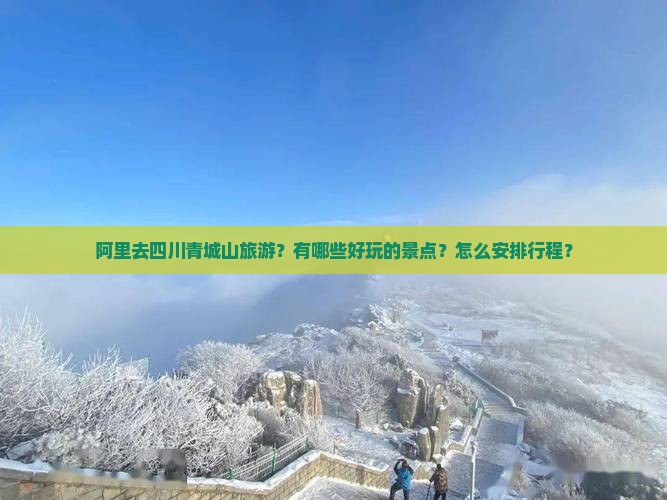阿里去四川青城山旅游？有哪些好玩的景点？怎么安排行程？