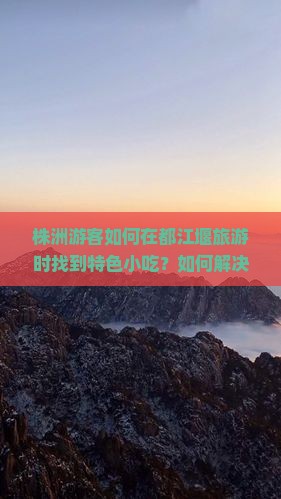 株洲游客如何在都江堰旅游时找到特色小吃？如何解决美食痛点，享受地道美味？