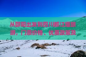 从邵阳出发到四川都江堰旅游，门票价格、优惠政策及购票方式详解？