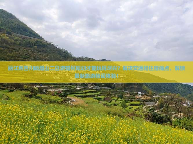 丽江到四川峨眉山二日游如何规划才能玩得尽兴？解决交通和住宿痛点，解锁最新旅游热词体验！