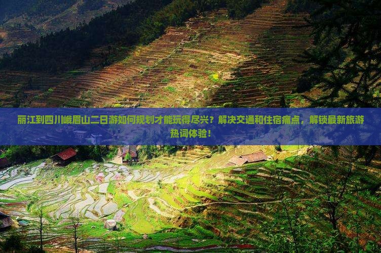 丽江到四川峨眉山二日游如何规划才能玩得尽兴？解决交通和住宿痛点，解锁最新旅游热词体验！