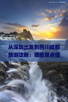 从深圳出发到四川成都旅游攻略：哪些景点值得一游，当地美食推荐及住宿指南？