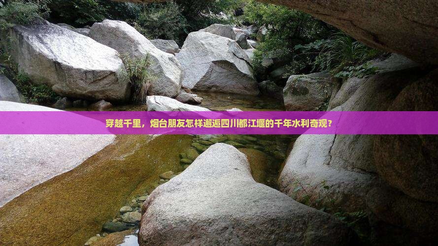 穿越千里，烟台朋友怎样邂逅四川都江堰的千年水利奇观？