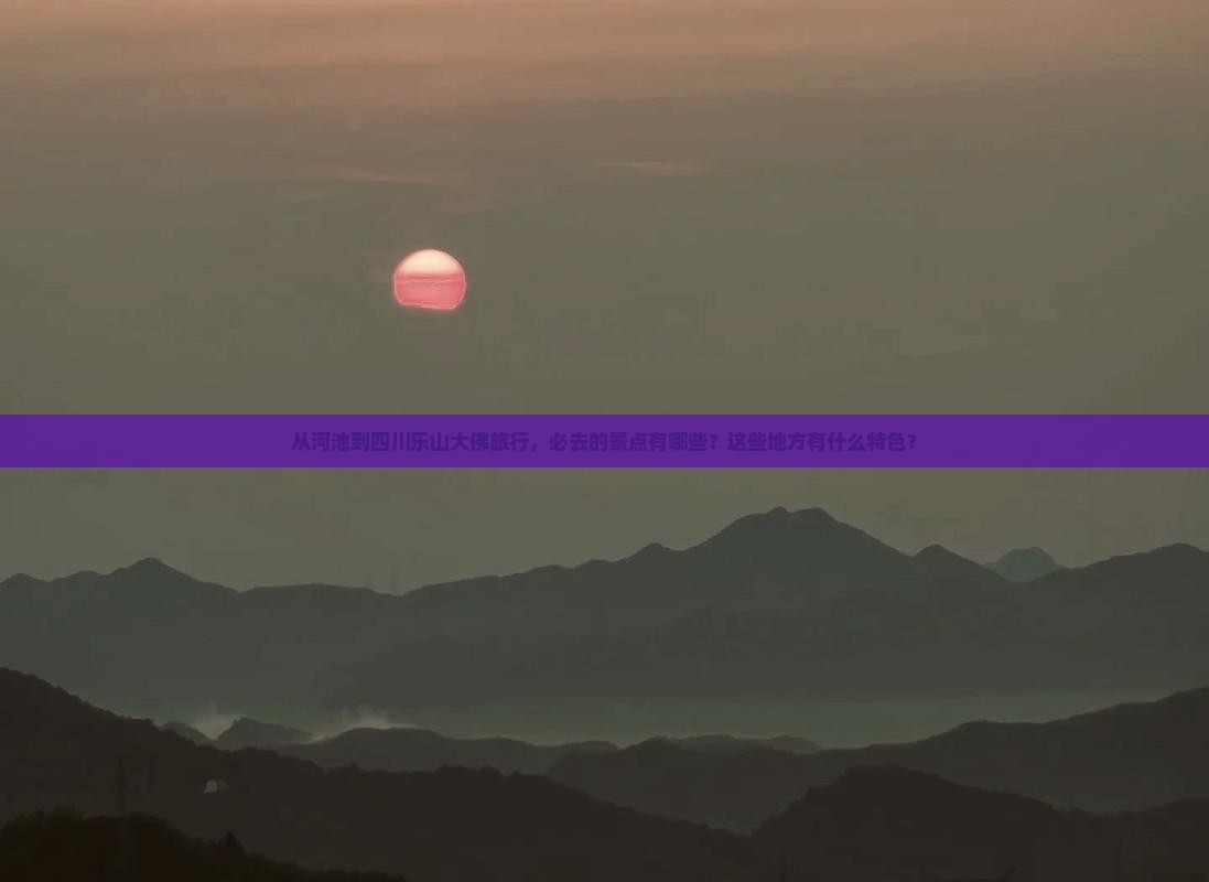 从河池到四川乐山大佛旅行，必去的景点有哪些？这些地方有什么特色？
