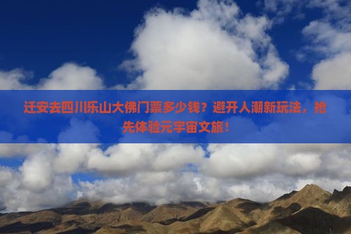 迁安去四川乐山大佛门票多少钱？避开人潮新玩法，抢先体验元宇宙文旅！