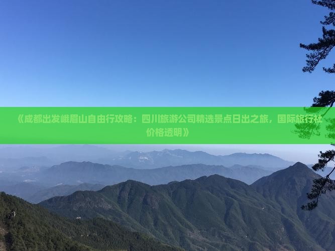 《成都出发峨眉山自由行攻略：四川旅游公司精选景点日出之旅，国际旅行社价格透明》