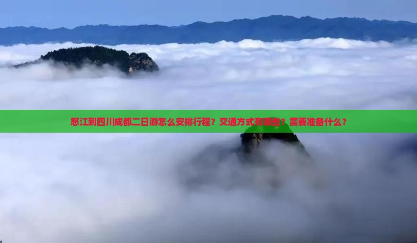 怒江到四川成都二日游怎么安排行程？交通方式有哪些？需要准备什么？