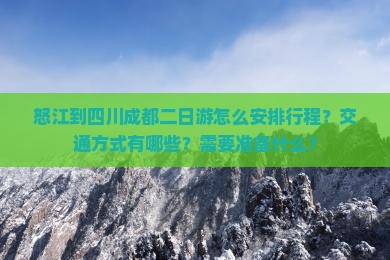 怒江到四川成都二日游怎么安排行程？交通方式有哪些？需要准备什么？
