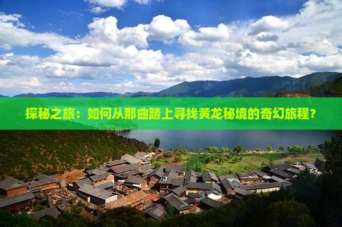 探秘之旅：如何从那曲踏上寻找黄龙秘境的奇幻旅程？