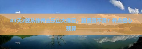 #3天2晚从徐州去乐山大佛玩，路费贵不贵？有点担心预算