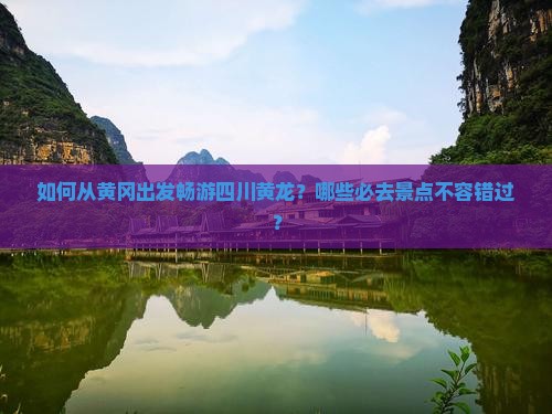 如何从黄冈出发畅游四川黄龙？哪些必去景点不容错过？