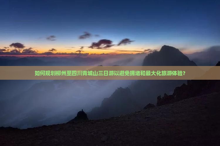 如何规划柳州至四川青城山三日游以避免拥堵和最大化旅游体验？