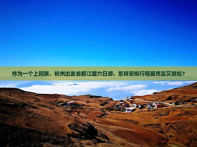 作为一个上班族，杭州出发去都江堰六日游，怎样安排行程最充实又放松？