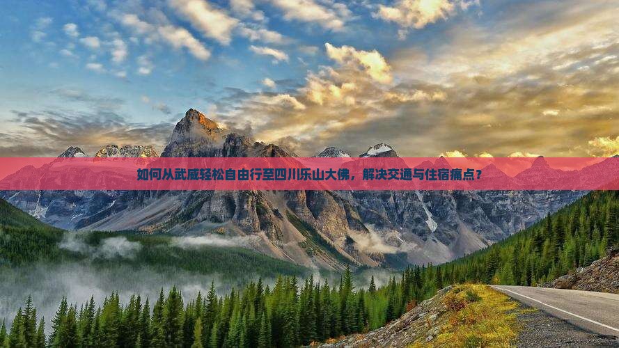 如何从武威轻松自由行至四川乐山大佛，解决交通与住宿痛点？