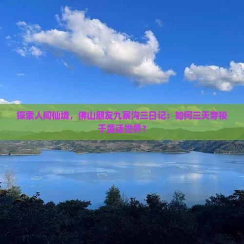 探索人间仙境，佛山朋友九寨沟三日记：如何三天穿梭于童话世界？