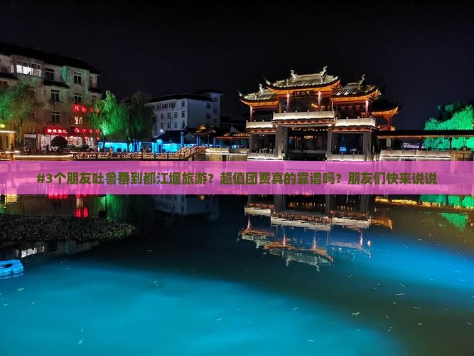 #3个朋友吐鲁番到都江堰旅游？超值团费真的靠谱吗？朋友们快来说说