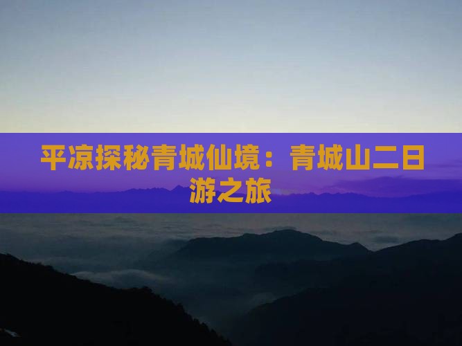 平凉探秘青城仙境：青城山二日游之旅
