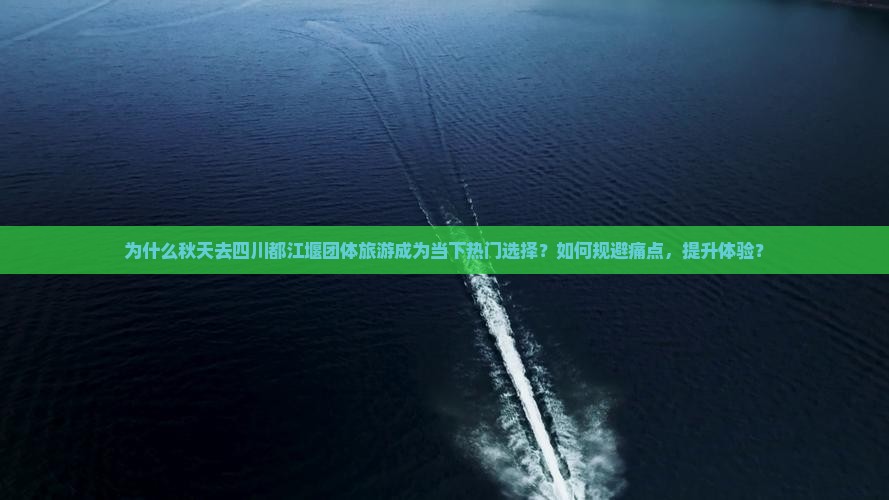 为什么秋天去四川都江堰团体旅游成为当下热门选择？如何规避痛点，提升体验？