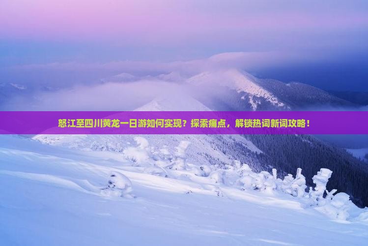 怒江至四川黄龙一日游如何实现？探索痛点，解锁热词新词攻略！