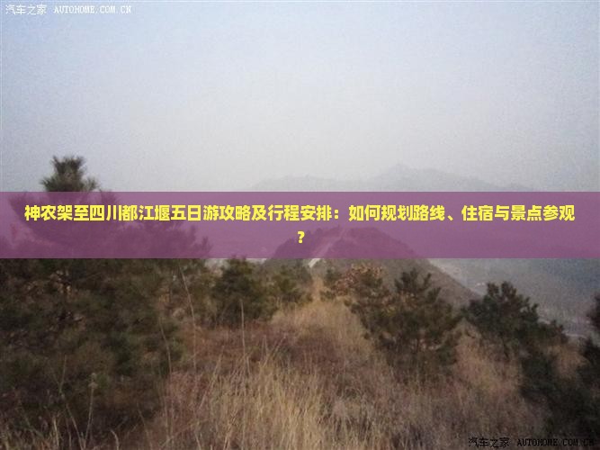 神农架至四川都江堰五日游攻略及行程安排：如何规划路线、住宿与景点参观？