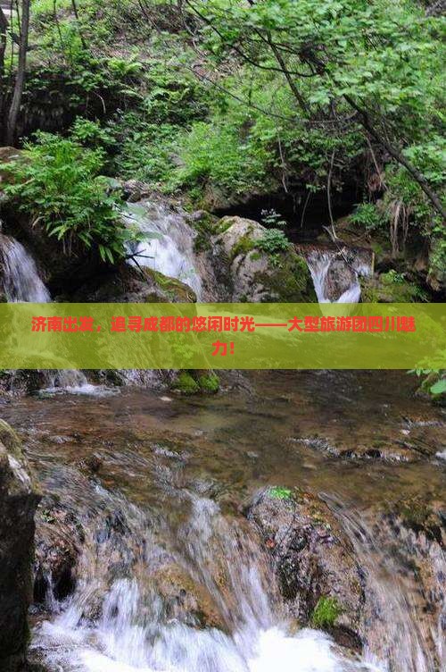 济南出发，追寻成都的悠闲时光——大型旅游团四川魅力！