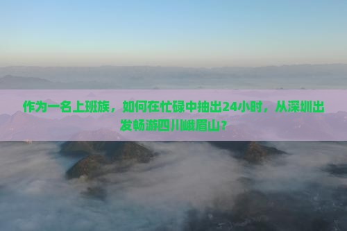 作为一名上班族，如何在忙碌中抽出24小时，从深圳出发畅游四川峨眉山？