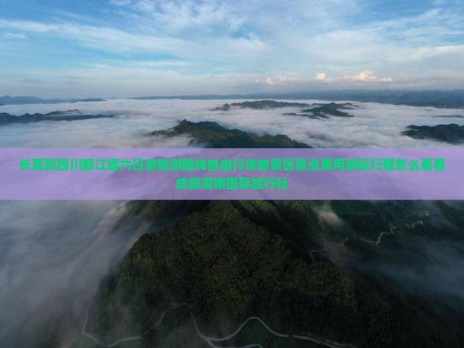 长葛到四川都江堰六日游旅游路线自由行攻略景区景点费用游玩行程怎么看看成都湖南国际旅行社