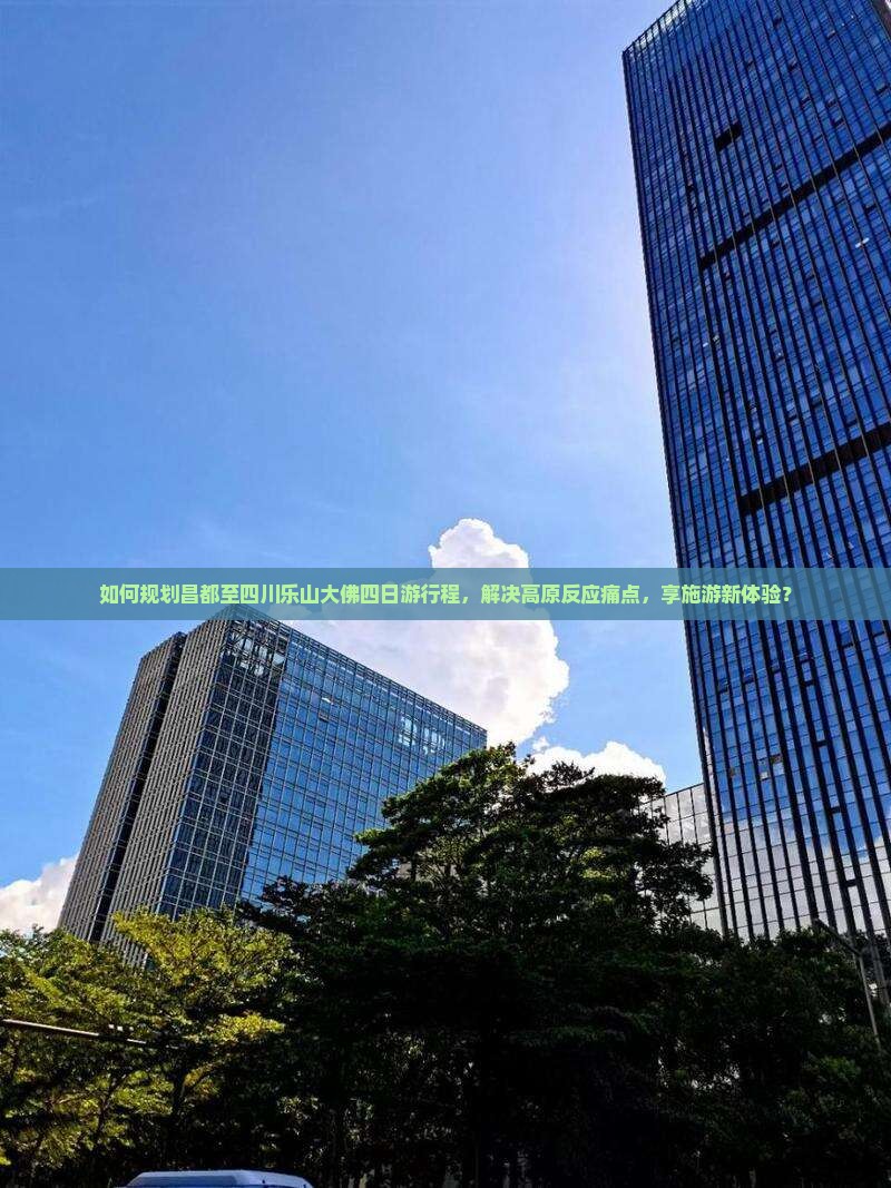 如何规划昌都至四川乐山大佛四日游行程，解决高原反应痛点，享施游新体验？