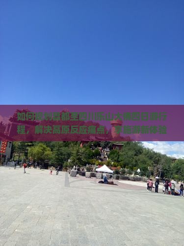 如何规划昌都至四川乐山大佛四日游行程，解决高原反应痛点，享施游新体验？