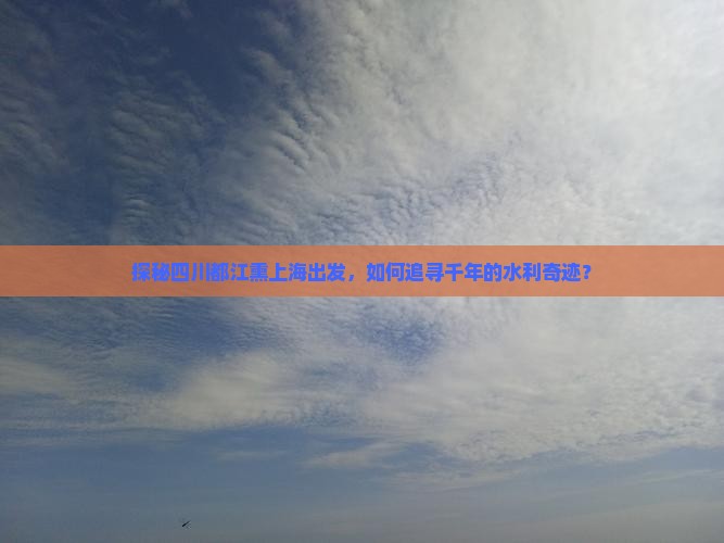 探秘四川都江熏上海出发，如何追寻千年的水利奇迹？