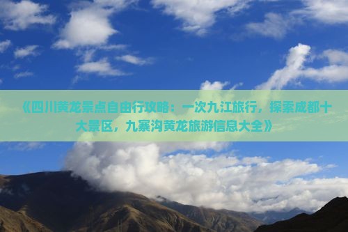 《四川黄龙景点自由行攻略：一次九江旅行，探索成都十大景区，九寨沟黄龙旅游信息大全》