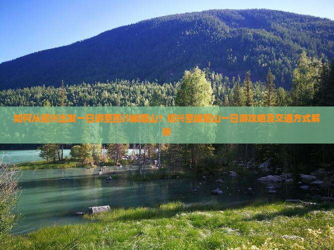 如何从绍兴出发一日游至四川峨眉山？绍兴至峨眉山一日游攻略及交通方式解析