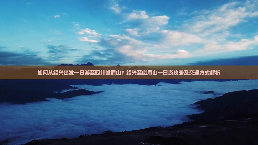 如何从绍兴出发一日游至四川峨眉山？绍兴至峨眉山一日游攻略及交通方式解析