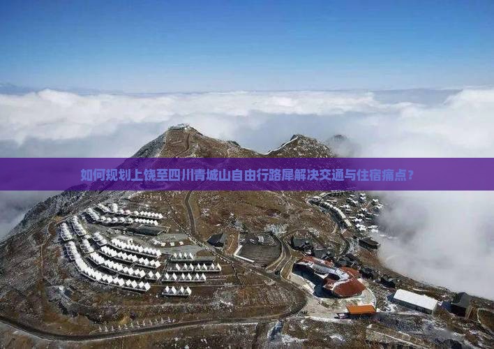 如何规划上饶至四川青城山自由行路犀解决交通与住宿痛点？